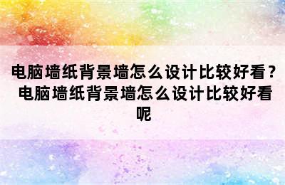 电脑墙纸背景墙怎么设计比较好看？ 电脑墙纸背景墙怎么设计比较好看呢